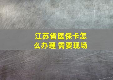 江苏省医保卡怎么办理 需要现场